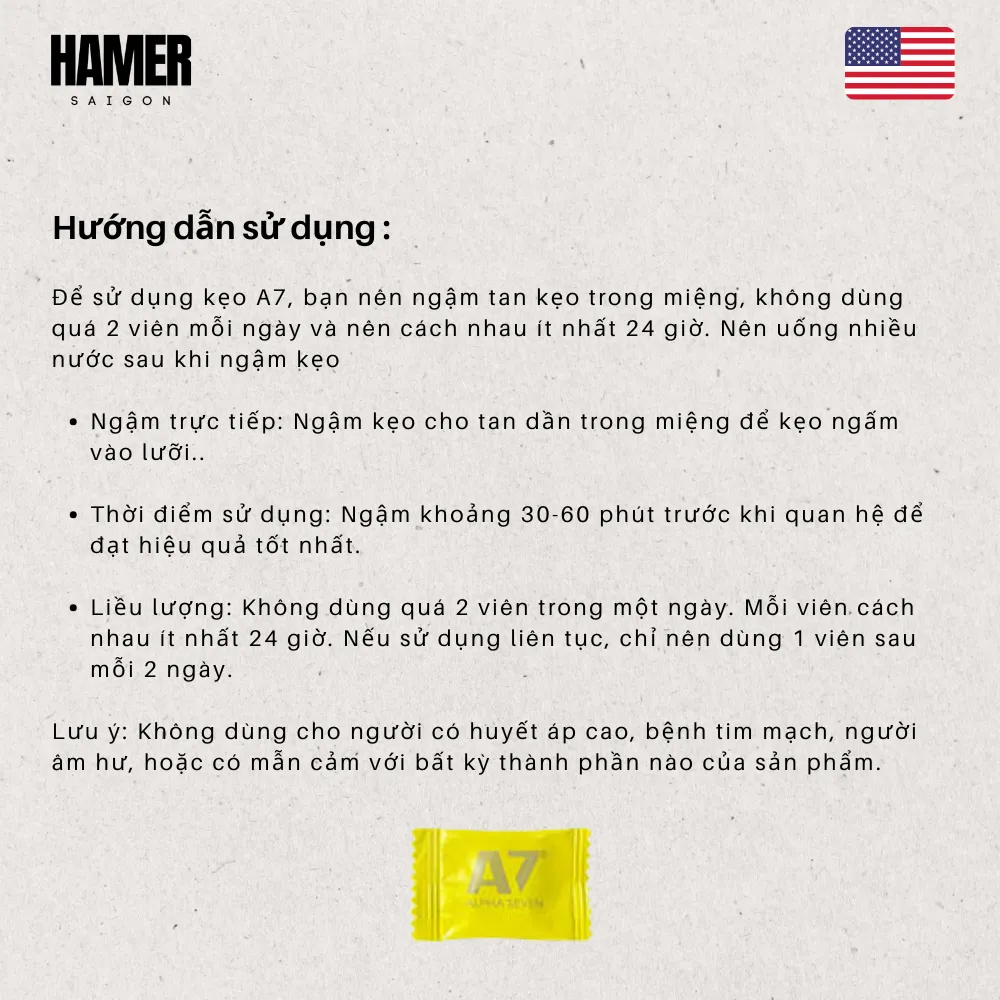 Để sử dụng kẹo A7, bạn nên ngậm tan kẹo trong miệng,không dùng quá 2 viên mỗi ngày và nên cách nhau ít nhất 24 giờ. Nên uống nhiều nước sau khi ngậm kẹo Ngậm trực tiếp: Ngậm kẹo cho tan dần trong miệng để keo ngấm vào lưỡi. Thời điểm sử dụng: Ngậm khoảng 30-60 phút trước khi quan hệ để đạt hiệu quả tốt nhất. Liều lượng: Không dùng quá 2 viên trong một ngày. Mỗi viên cách nhau ít nhất 24 giờ. Nếu sử dụng liên tục, chỉ nên dùng 1 viên sau mỗi 2 ngày. Lưu ý: Không dùng cho người có huyết áp cao, bệnh tim mạch, người âm hư, hoặc có mẫn cảm với bất kỳ thành phần nào của sản phẩm.